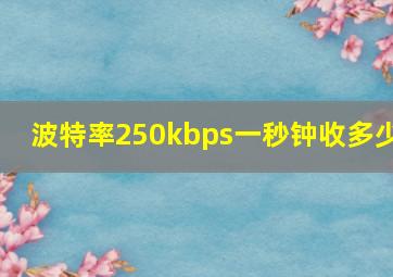 波特率250kbps一秒钟收多少