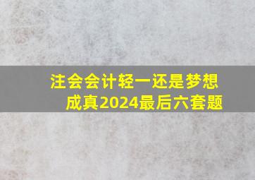 注会会计轻一还是梦想成真2024最后六套题