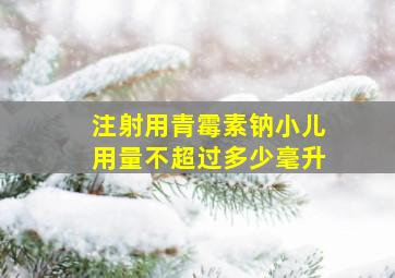 注射用青霉素钠小儿用量不超过多少毫升