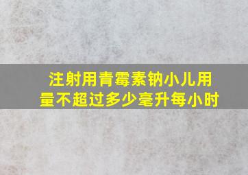 注射用青霉素钠小儿用量不超过多少毫升每小时