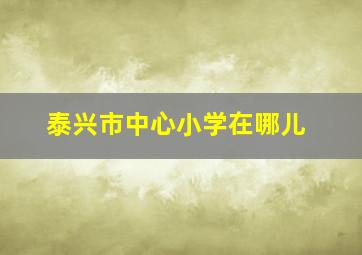 泰兴市中心小学在哪儿