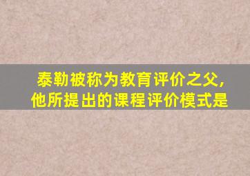 泰勒被称为教育评价之父,他所提出的课程评价模式是