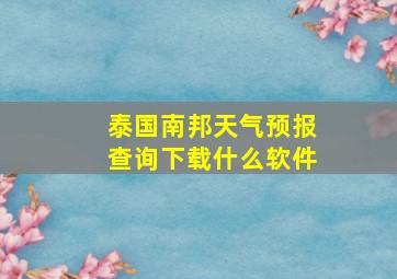 泰国南邦天气预报查询下载什么软件