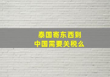 泰国寄东西到中国需要关税么