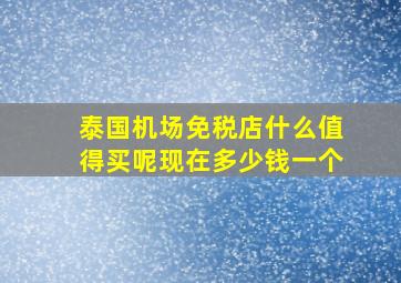 泰国机场免税店什么值得买呢现在多少钱一个