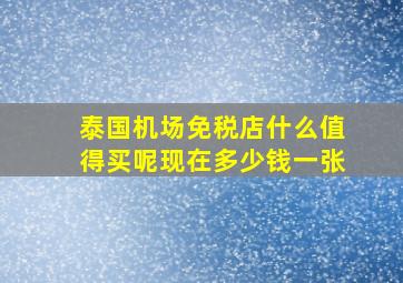 泰国机场免税店什么值得买呢现在多少钱一张