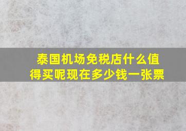 泰国机场免税店什么值得买呢现在多少钱一张票