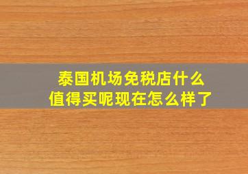 泰国机场免税店什么值得买呢现在怎么样了