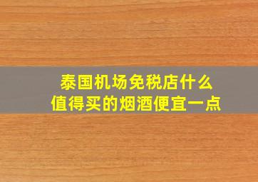 泰国机场免税店什么值得买的烟酒便宜一点