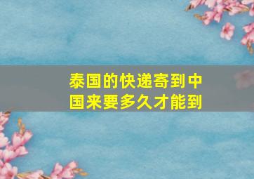 泰国的快递寄到中国来要多久才能到