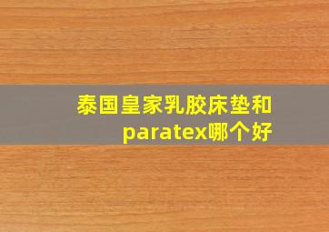 泰国皇家乳胶床垫和paratex哪个好