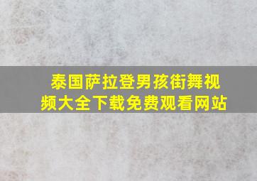 泰国萨拉登男孩街舞视频大全下载免费观看网站