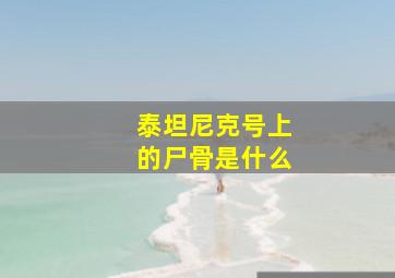 泰坦尼克号上的尸骨是什么