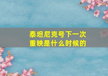 泰坦尼克号下一次重映是什么时候的