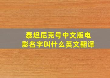 泰坦尼克号中文版电影名字叫什么英文翻译