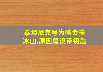 泰坦尼克号为啥会撞冰山,原因是没带钥匙