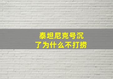 泰坦尼克号沉了为什么不打捞