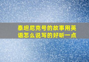 泰坦尼克号的故事用英语怎么说写的好听一点