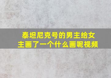 泰坦尼克号的男主给女主画了一个什么画呢视频