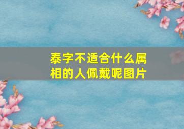 泰字不适合什么属相的人佩戴呢图片