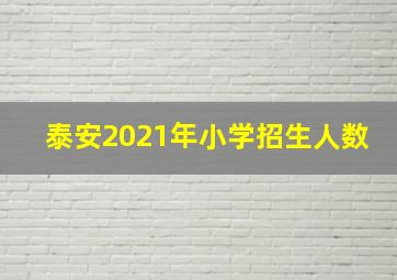 泰安2021年小学招生人数