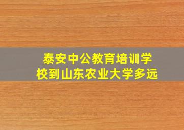 泰安中公教育培训学校到山东农业大学多远