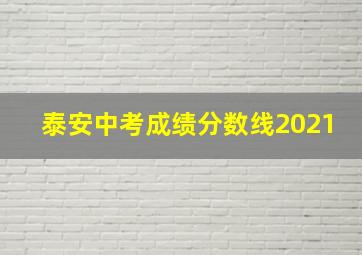 泰安中考成绩分数线2021