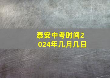 泰安中考时间2024年几月几日