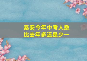 泰安今年中考人数比去年多还是少一