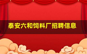 泰安六和饲料厂招聘信息