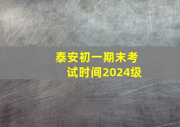 泰安初一期末考试时间2024级