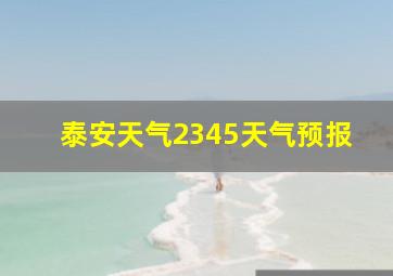 泰安天气2345天气预报