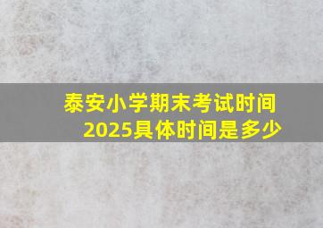 泰安小学期末考试时间2025具体时间是多少