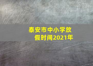 泰安市中小学放假时间2021年