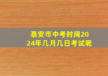 泰安市中考时间2024年几月几日考试呢