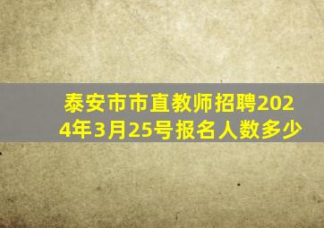 泰安市市直教师招聘2024年3月25号报名人数多少