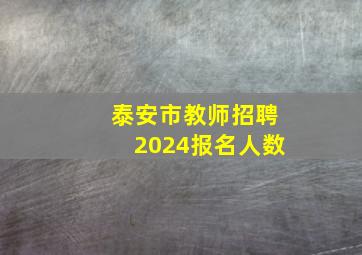 泰安市教师招聘2024报名人数