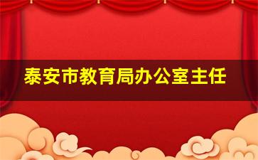 泰安市教育局办公室主任