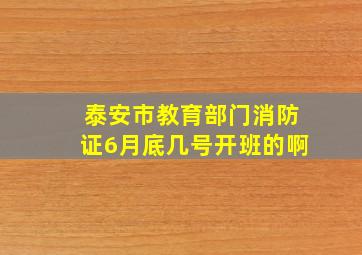 泰安市教育部门消防证6月底几号开班的啊