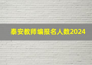 泰安教师编报名人数2024