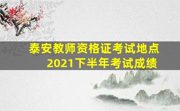 泰安教师资格证考试地点2021下半年考试成绩