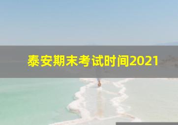 泰安期末考试时间2021