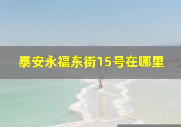 泰安永福东街15号在哪里