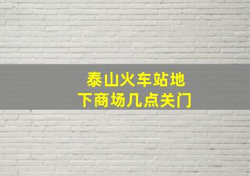 泰山火车站地下商场几点关门