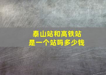 泰山站和高铁站是一个站吗多少钱