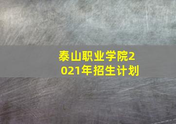 泰山职业学院2021年招生计划