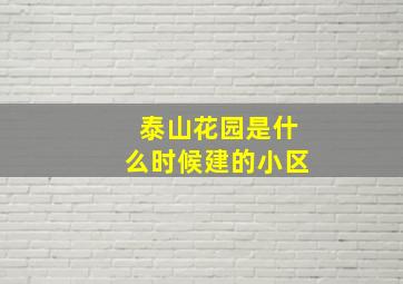 泰山花园是什么时候建的小区