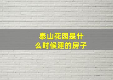 泰山花园是什么时候建的房子