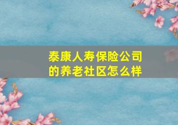 泰康人寿保险公司的养老社区怎么样