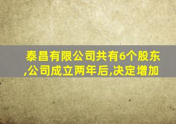 泰昌有限公司共有6个股东,公司成立两年后,决定增加